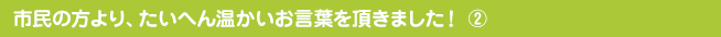 市民の方より、たいへん温かいお言葉を頂きました！②